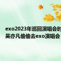 exo2023年巡回演唱会时间表（吴亦凡偷偷去exo演唱会）