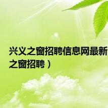 兴义之窗招聘信息网最新（兴义之窗招聘）