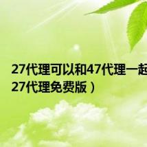 27代理可以和47代理一起用吗（27代理免费版）