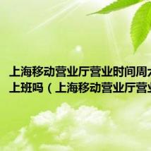 上海移动营业厅营业时间周六周日上班吗（上海移动营业厅营业时间）