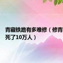 青藏铁路有多难修（修青藏铁路死了10万人）