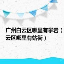 广州白云区哪里有攀岩（广州白云区哪里有站街）