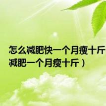 怎么减肥快一个月瘦十斤（科学减肥一个月瘦十斤）