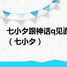 七小夕跟神话q见面视频（七小夕）