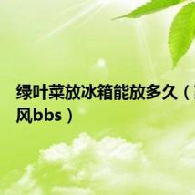 绿叶菜放冰箱能放多久（荔园晨风bbs）