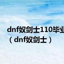 dnf奴剑士110毕业装备（dnf奴剑士）