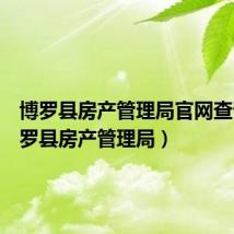 博罗县房产管理局官网查询（博罗县房产管理局）