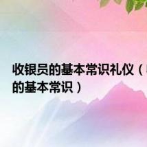 收银员的基本常识礼仪（收银员的基本常识）