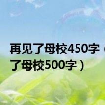 再见了母校450字（再见了母校500字）