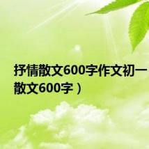 抒情散文600字作文初一（抒情散文600字）