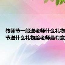 教师节一般送老师什么礼物（教师节送什么礼物给老师最有意义）