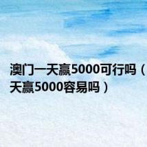 澳门一天赢5000可行吗（澳门一天赢5000容易吗）