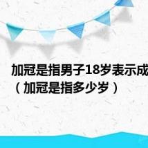 加冠是指男子18岁表示成人了吗（加冠是指多少岁）