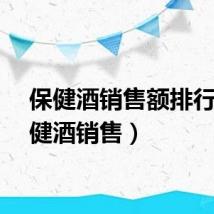 保健酒销售额排行（保健酒销售）