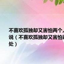 不喜欢孤独却又害怕两个人相处说说（不喜欢孤独却又害怕两个人相处）