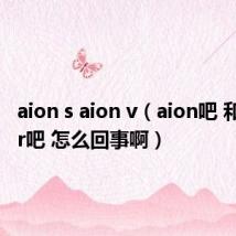 aion s aion v（aion吧 和aioner吧 怎么回事啊）