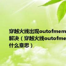 穿越火线出现outofmemory怎么解决（穿越火线outofmemory是什么意思）