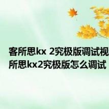 客所思kx 2究极版调试视频（客所思kx2究极版怎么调试）