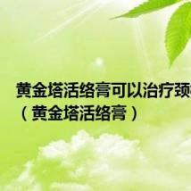 黄金塔活络膏可以治疗颈椎疼吗（黄金塔活络膏）