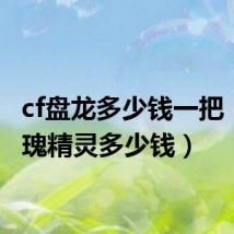 cf盘龙多少钱一把（cf玫瑰精灵多少钱）