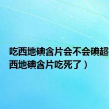 吃西地碘含片会不会碘超标（吃西地碘含片吃死了）