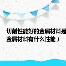 切削性能好的金属材料是什么（金属材料有什么性能）