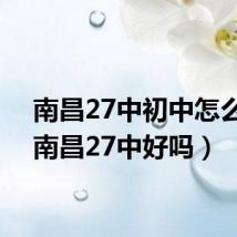 南昌27中初中怎么样（南昌27中好吗）