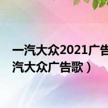 一汽大众2021广告（一汽大众广告歌）