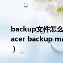 backup文件怎么打开（acer backup manager）