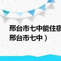 邢台市七中能住宿吗（邢台市七中）