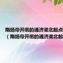 隋炀帝开凿的通济渠北起点和终点（隋炀帝开凿的通济渠北起）