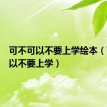 可不可以不要上学绘本（可不可以不要上学）