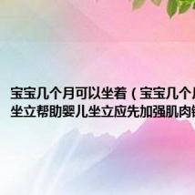 宝宝几个月可以坐着（宝宝几个月了可以坐立帮助婴儿坐立应先加强肌肉锻炼）