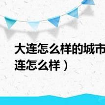 大连怎么样的城市（大连怎么样）