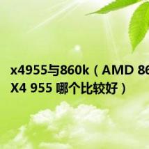 x4955与860k（AMD 860K 和 X4 955 哪个比较好）