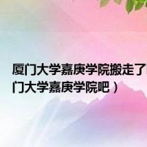 厦门大学嘉庚学院搬走了吗（厦门大学嘉庚学院吧）