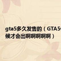 gta5多久发售的（GTA5什么时候才会出啊啊啊啊啊）