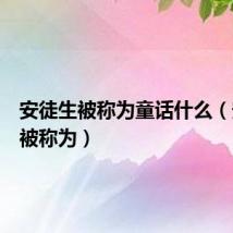 安徒生被称为童话什么（安徒生被称为）