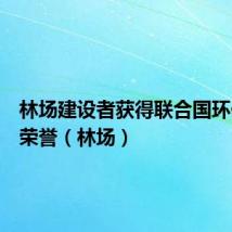 林场建设者获得联合国环保最高荣誉（林场）