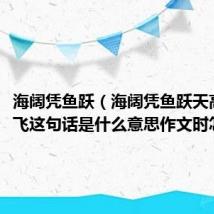 海阔凭鱼跃（海阔凭鱼跃天高任鸟飞这句话是什么意思作文时怎么用）