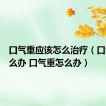 口气重应该怎么治疗（口气重怎么办 口气重怎么办）