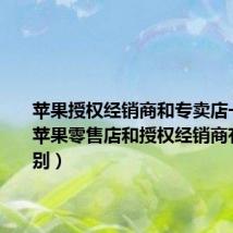 苹果授权经销商和专卖店一样吗（苹果零售店和授权经销商有什么分别）