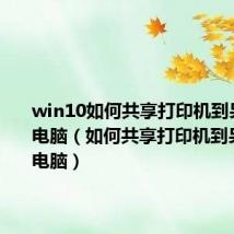 win10如何共享打印机到另外一台电脑（如何共享打印机到另外一台电脑）