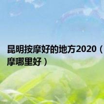 昆明按摩好的地方2020（昆明按摩哪里好）