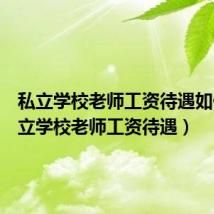 私立学校老师工资待遇如何（私立学校老师工资待遇）