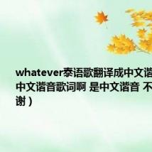 whatever泰语歌翻译成中文谐音（跪求中文谐音歌词啊 是中文谐音 不是翻译 谢谢）