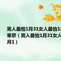 男人最怕1月31女人最怕12月1什么意思（男人最怕1月31女人最怕12月1）