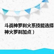 斗战神罗刹火系技能选择（斗战神火罗刹加点）