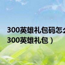 300英雄礼包码怎么用（300英雄礼包）