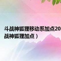 斗战神狐狸移动系加点2020（斗战神狐狸加点）